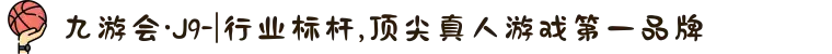 九游会·J9-|行业标杆,顶尖真人游戏第一品牌